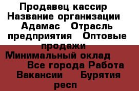 Продавец-кассир › Название организации ­ Адамас › Отрасль предприятия ­ Оптовые продажи › Минимальный оклад ­ 37 000 - Все города Работа » Вакансии   . Бурятия респ.